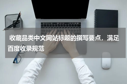  收藏品类中文网站标题的撰写要点，满足百度收录规范