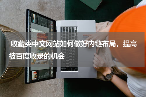  收藏类中文网站如何做好内链布局，提高被百度收录的机会