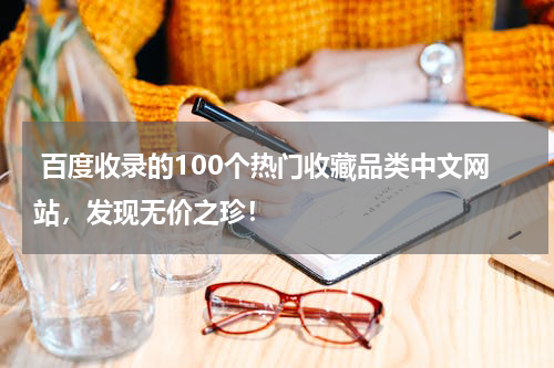  百度收录的100个热门收藏品类中文网站，发现无价之珍！