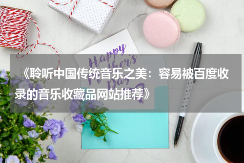  《聆听中国传统音乐之美：容易被百度收录的音乐收藏品网站推荐》