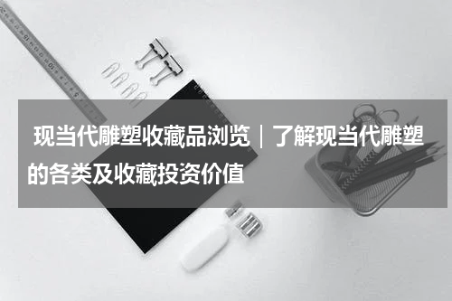  现当代雕塑收藏品浏览｜了解现当代雕塑的各类及收藏投资价值