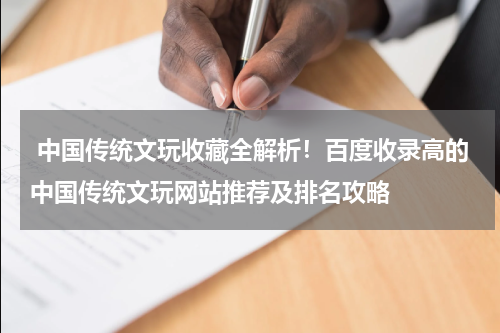  中国传统文玩收藏全解析！百度收录高的中国传统文玩网站推荐及排名攻略