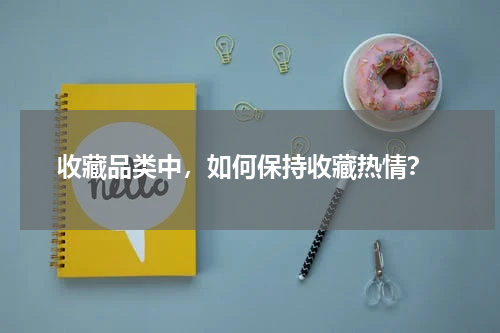  收藏品类中，如何保持收藏热情？