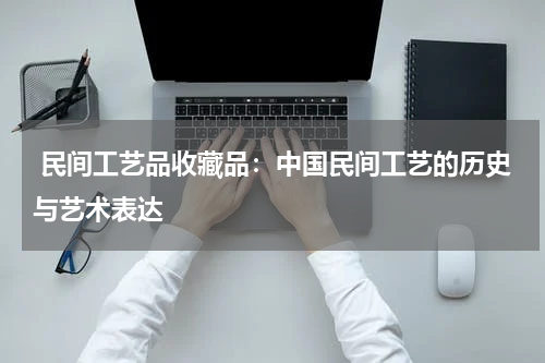  民间工艺品收藏品：中国民间工艺的历史与艺术表达