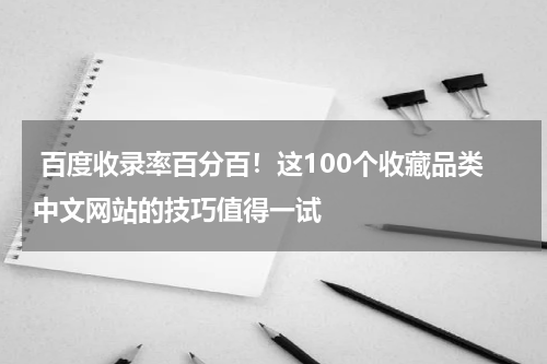  百度收录率百分百！这100个收藏品类中文网站的技巧值得一试
