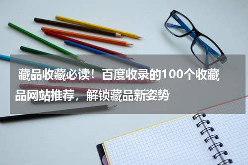  藏品收藏必读！百度收录的100个收藏品网站推荐，解锁藏品新姿势