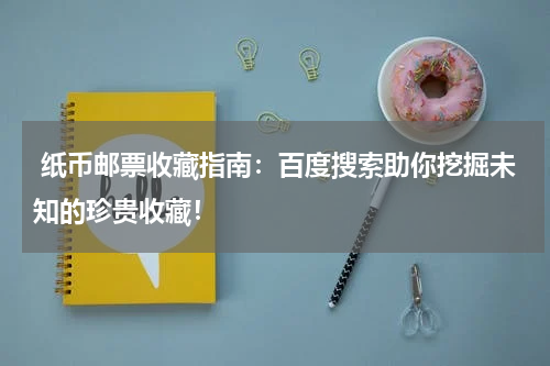  纸币邮票收藏指南：百度搜索助你挖掘未知的珍贵收藏！