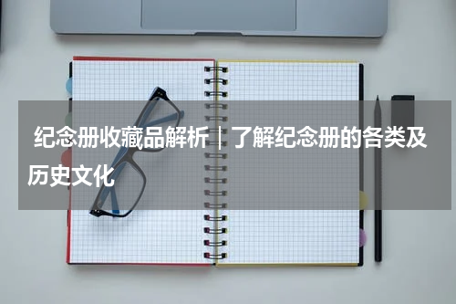 纪念册收藏品解析｜了解纪念册的各类及历史文化