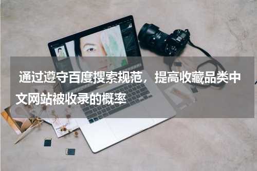  通过遵守百度搜索规范，提高收藏品类中文网站被收录的概率
