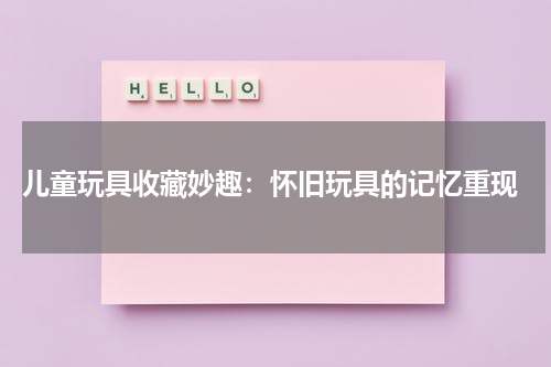  儿童玩具收藏妙趣：怀旧玩具的记忆重现