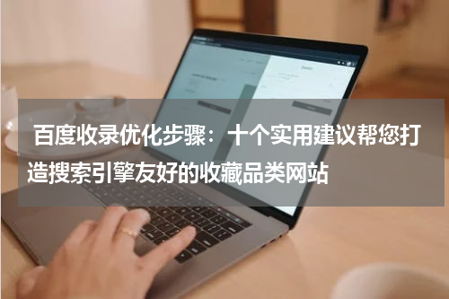  百度收录优化步骤：十个实用建议帮您打造搜索引擎友好的收藏品类网站