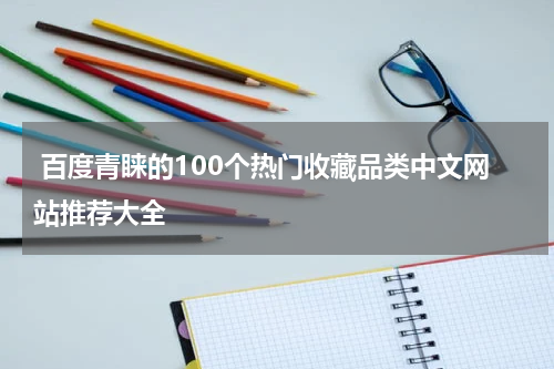  百度青睐的100个热门收藏品类中文网站推荐大全