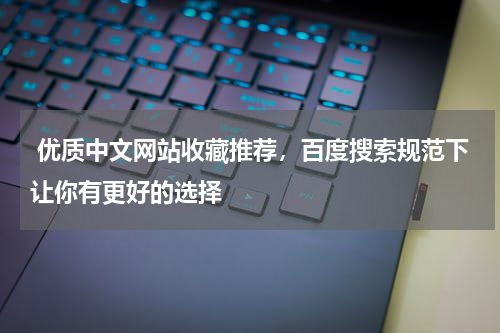  优质中文网站收藏推荐，百度搜索规范下让你有更好的选择