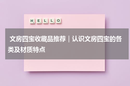  文房四宝收藏品推荐｜认识文房四宝的各类及材质特点