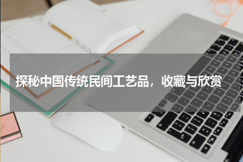  探秘中国传统民间工艺品，收藏与欣赏