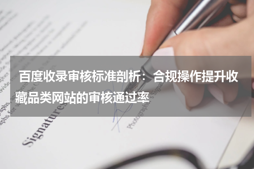  百度收录审核标准剖析：合规操作提升收藏品类网站的审核通过率