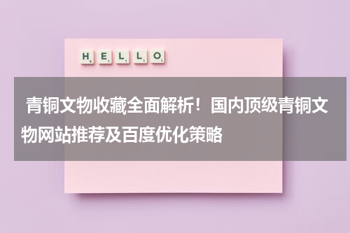  青铜文物收藏全面解析！国内顶级青铜文物网站推荐及百度优化策略