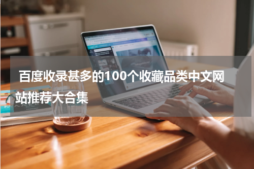  百度收录甚多的100个收藏品类中文网站推荐大合集