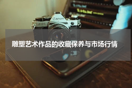  雕塑艺术作品的收藏保养与市场行情