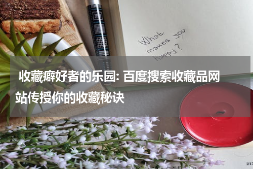  收藏癖好者的乐园: 百度搜索收藏品网站传授你的收藏秘诀