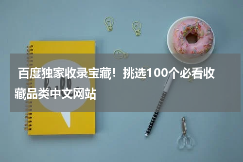  百度独家收录宝藏！挑选100个必看收藏品类中文网站