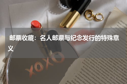  邮票收藏：名人邮票与纪念发行的特殊意义