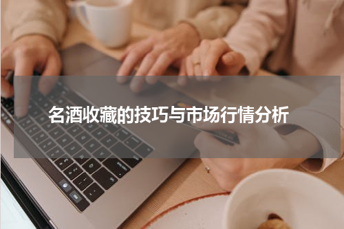  名酒收藏的技巧与市场行情分析