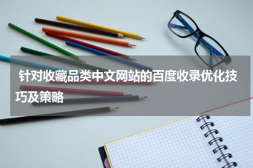  针对收藏品类中文网站的百度收录优化技巧及策略