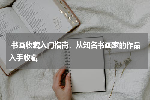  书画收藏入门指南，从知名书画家的作品入手收藏