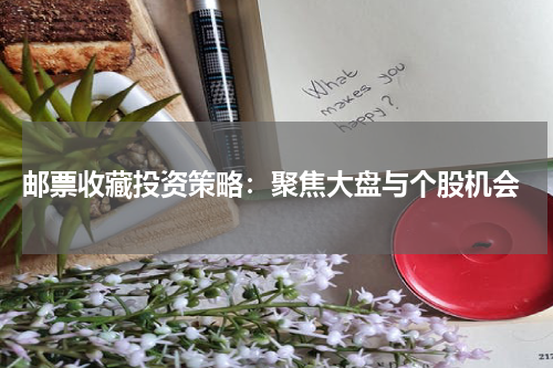  邮票收藏投资策略：聚焦大盘与个股机会