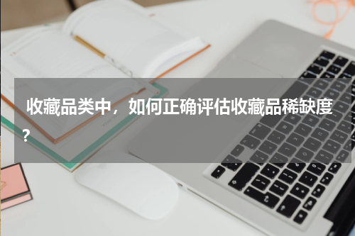  收藏品类中，如何正确评估收藏品稀缺度？