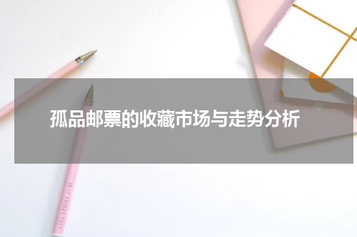  孤品邮票的收藏市场与走势分析