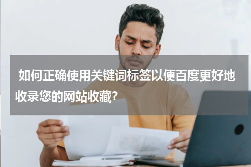  如何正确使用关键词标签以便百度更好地收录您的网站收藏？