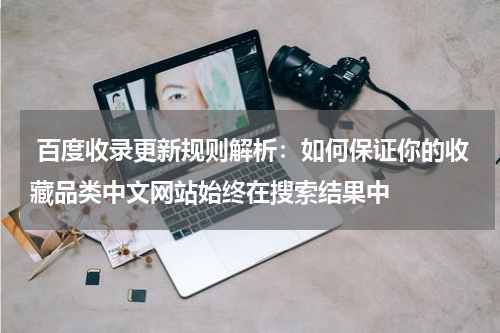  百度收录更新规则解析：如何保证你的收藏品类中文网站始终在搜索结果中