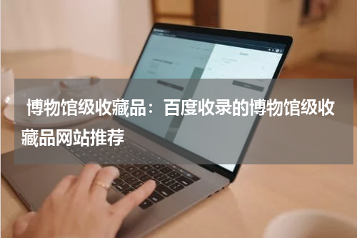  博物馆级收藏品：百度收录的博物馆级收藏品网站推荐