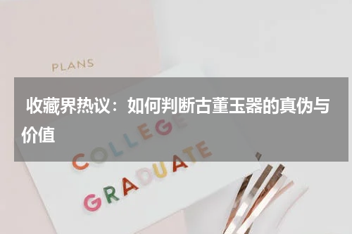  收藏界热议：如何判断古董玉器的真伪与价值