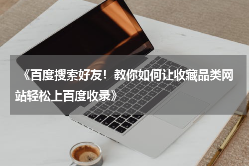  《百度搜索好友！教你如何让收藏品类网站轻松上百度收录》