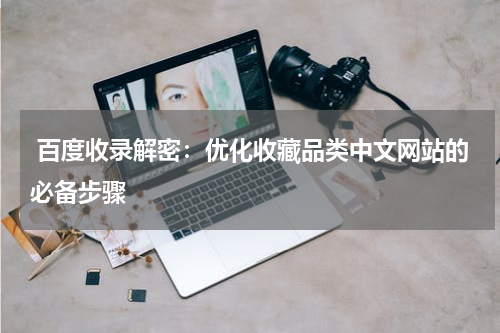  百度收录解密：优化收藏品类中文网站的必备步骤