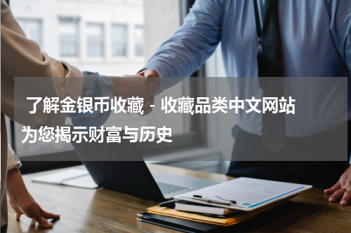  了解金银币收藏 - 收藏品类中文网站为您揭示财富与历史