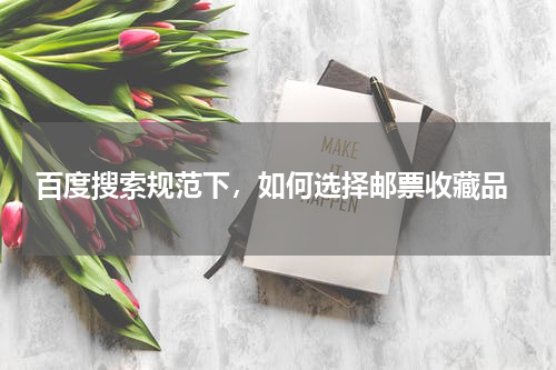  百度搜索规范下，如何选择邮票收藏品
