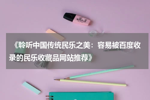  《聆听中国传统民乐之美：容易被百度收录的民乐收藏品网站推荐》