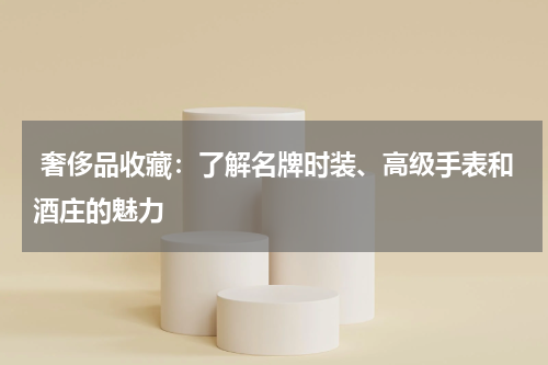  奢侈品收藏：了解名牌时装、高级手表和酒庄的魅力