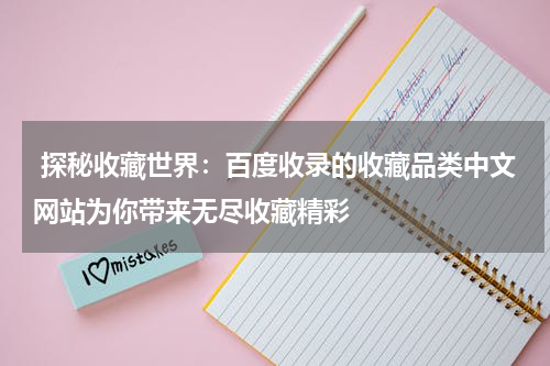  探秘收藏世界：百度收录的收藏品类中文网站为你带来无尽收藏精彩