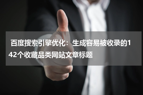  百度搜索引擎优化：生成容易被收录的142个收藏品类网站文章标题