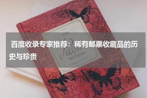  百度收录专家推荐：稀有邮票收藏品的历史与珍贵