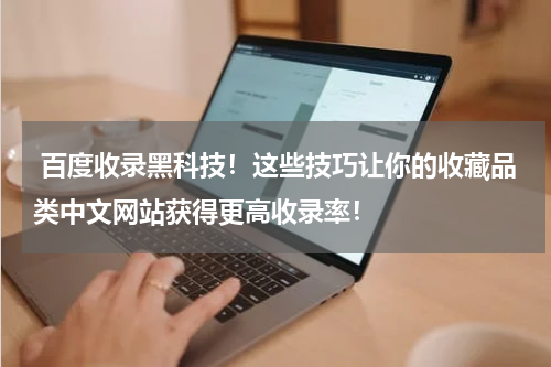  百度收录黑科技！这些技巧让你的收藏品类中文网站获得更高收录率！