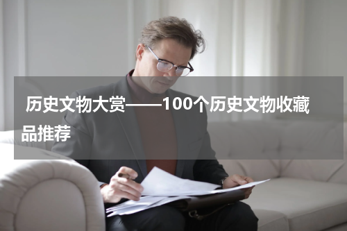  历史文物大赏——100个历史文物收藏品推荐