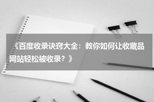  《百度收录诀窍大全：教你如何让收藏品网站轻松被收录？》