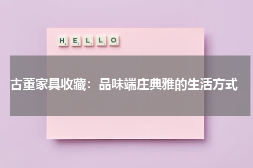  古董家具收藏：品味端庄典雅的生活方式