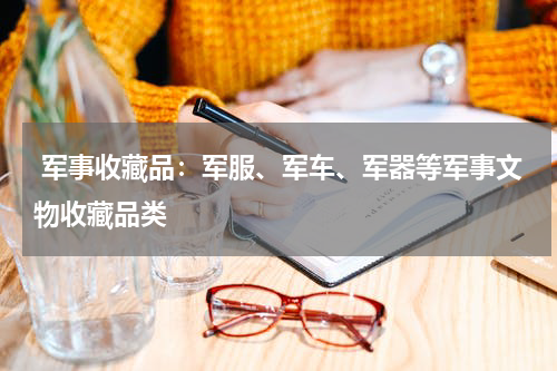  军事收藏品：军服、军车、军器等军事文物收藏品类